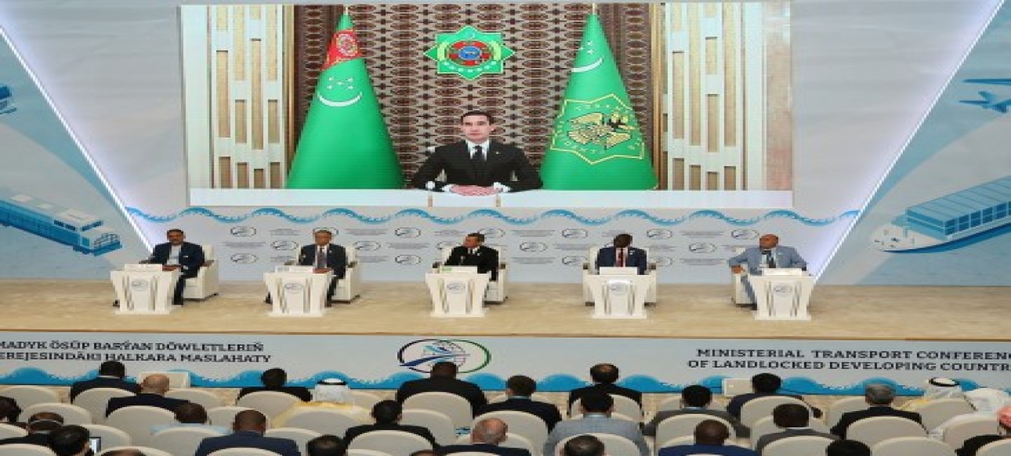SPEECH BY THE PRESIDENT OF TURKMENISTAN SERDAR BERDIMUHAMEDOV AT THE CONFERENCE OF MINISTERS OF TRANSPORT OF LANDLOCKED DEVELOPING COUNTRIES